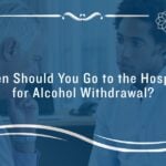 when should you go to the hospital for alcohol withdrawal